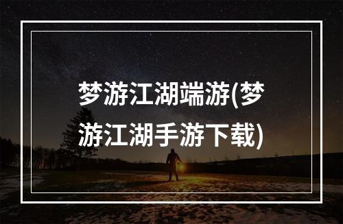 梦游江湖端游(梦游江湖手游下载)