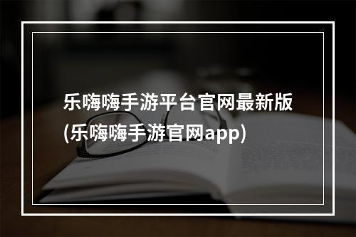 乐嗨嗨手游平台官网最新版(乐嗨嗨手游官网app)