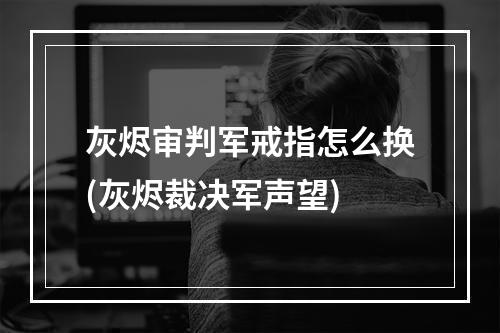 灰烬审判军戒指怎么换(灰烬裁决军声望)