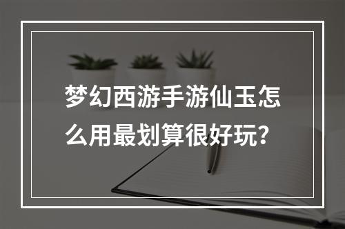 梦幻西游手游仙玉怎么用最划算很好玩？