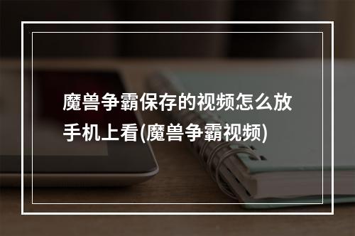 魔兽争霸保存的视频怎么放手机上看(魔兽争霸视频)