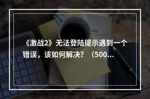 《激战2》无法登陆提示遇到一个错误，该如何解决？（500字）