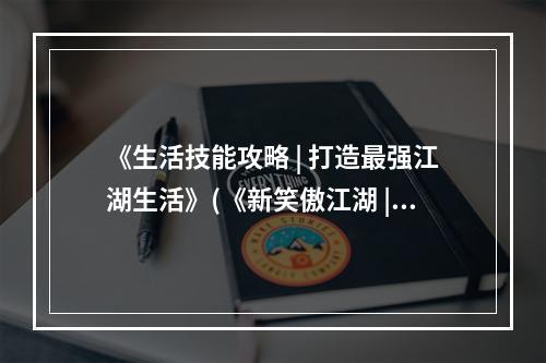 《生活技能攻略 | 打造最强江湖生活》(《新笑傲江湖 | 生活技能学习详解》)