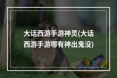 大话西游手游神灵(大话西游手游哪有神出鬼没)