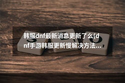 韩服dnf最新消息更新了么(dnf手游韩服更新慢解决方法 DNF手游 )