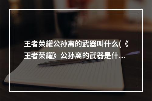 王者荣耀公孙离的武器叫什么(《王者荣耀》公孙离的武器是什么 王者荣耀 )