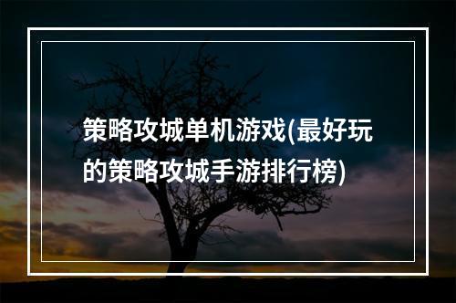 策略攻城单机游戏(最好玩的策略攻城手游排行榜)