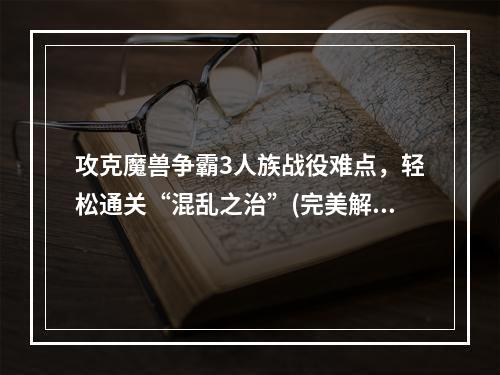 攻克魔兽争霸3人族战役难点，轻松通关“混乱之治”(完美解锁全收集，实用技巧助你战胜魔兽争霸3人族战役)