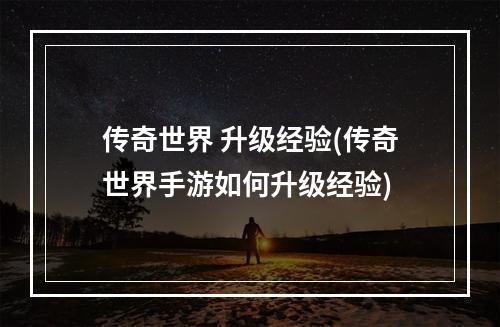 传奇世界 升级经验(传奇世界手游如何升级经验)