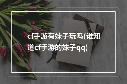 cf手游有妹子玩吗(谁知道cf手游的妹子qq)