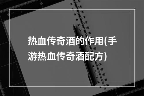 热血传奇酒的作用(手游热血传奇酒配方)