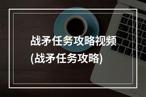 战矛任务攻略视频(战矛任务攻略)