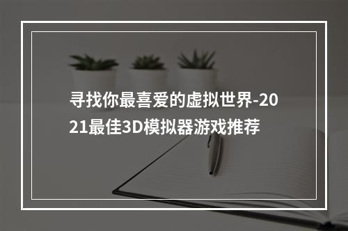 寻找你最喜爱的虚拟世界-2021最佳3D模拟器游戏推荐