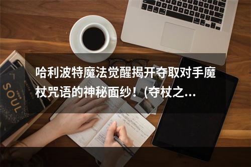 哈利波特魔法觉醒揭开夺取对手魔杖咒语的神秘面纱！(夺杖之战哈利波特魔法觉醒中如何成功夺取对手魔杖？)