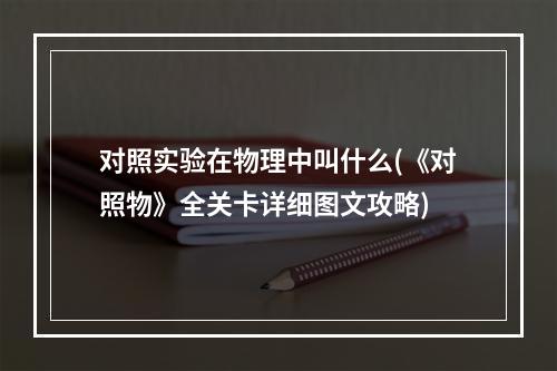 对照实验在物理中叫什么(《对照物》全关卡详细图文攻略)