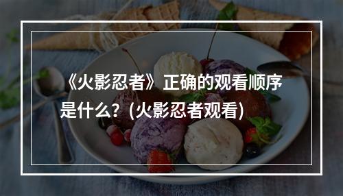 《火影忍者》正确的观看顺序是什么？(火影忍者观看)