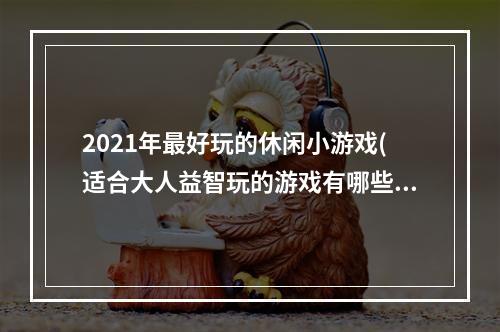 2021年最好玩的休闲小游戏(适合大人益智玩的游戏有哪些2021 好玩的益智游戏推荐)