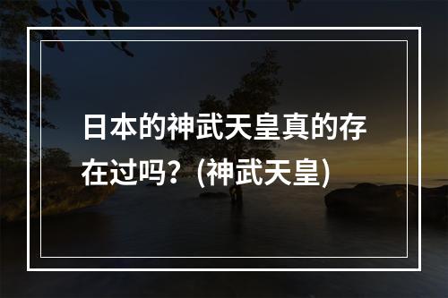 日本的神武天皇真的存在过吗？(神武天皇)