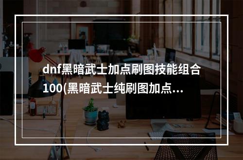 dnf黑暗武士加点刷图技能组合100(黑暗武士纯刷图加点)