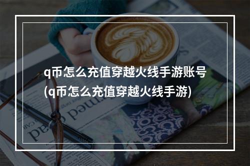 q币怎么充值穿越火线手游账号(q币怎么充值穿越火线手游)