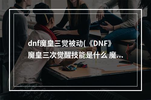 dnf魔皇三觉被动(《DNF》魔皇三次觉醒技能是什么 魔皇三次觉醒技能效果一览)