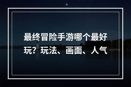 最终冒险手游哪个最好玩？玩法、画面、人气