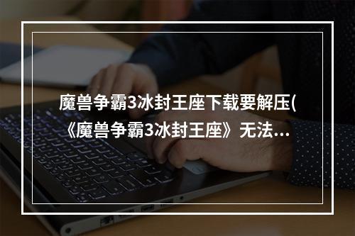 魔兽争霸3冰封王座下载要解压(《魔兽争霸3冰封王座》无法安装解决方法)