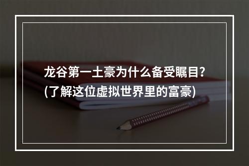 龙谷第一土豪为什么备受瞩目？(了解这位虚拟世界里的富豪)