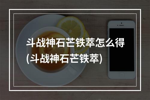 斗战神石芒铁萃怎么得(斗战神石芒铁萃)