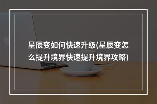 星辰变如何快速升级(星辰变怎么提升境界快速提升境界攻略)