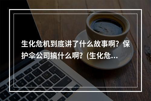 生化危机到底讲了什么故事啊？保护伞公司搞什么啊？(生化危机保护伞小队)