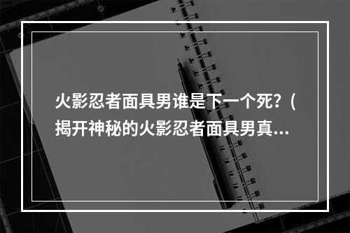 火影忍者面具男谁是下一个死？(揭开神秘的火影忍者面具男真面目！)