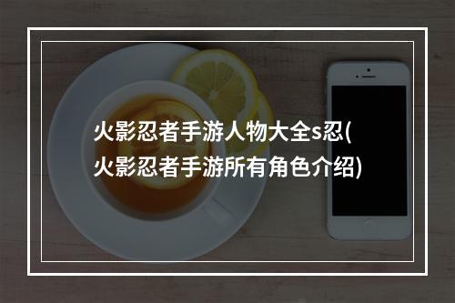 火影忍者手游人物大全s忍(火影忍者手游所有角色介绍)