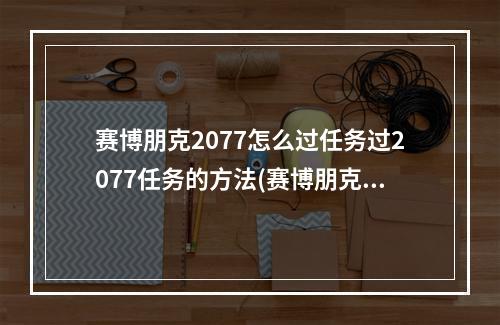 赛博朋克2077怎么过任务过2077任务的方法(赛博朋克2077攻略)