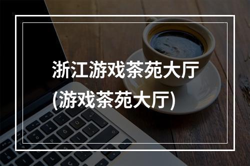 浙江游戏茶苑大厅(游戏茶苑大厅)