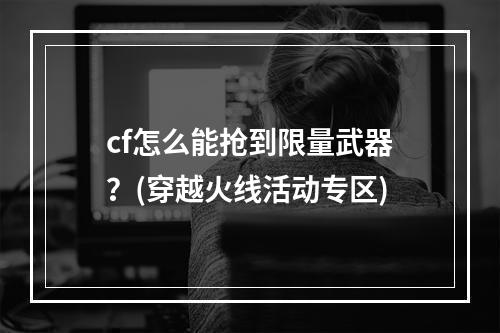 cf怎么能抢到限量武器？(穿越火线活动专区)