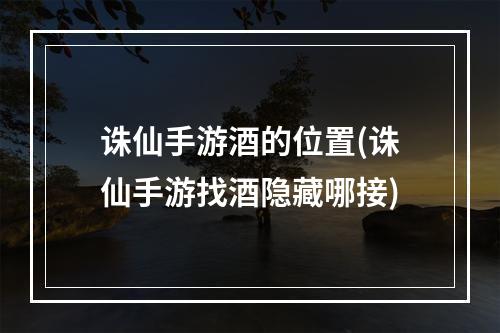 诛仙手游酒的位置(诛仙手游找酒隐藏哪接)