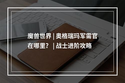 魔兽世界 | 奥格瑞玛军需官在哪里？ | 战士进阶攻略