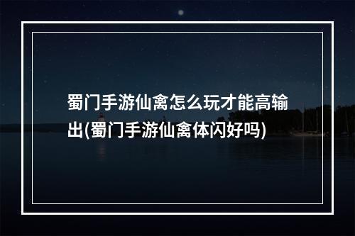 蜀门手游仙禽怎么玩才能高输出(蜀门手游仙禽体闪好吗)