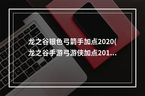 龙之谷银色弓箭手加点2020(龙之谷手游弓游侠加点2015)