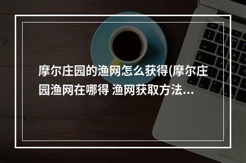 摩尔庄园的渔网怎么获得(摩尔庄园渔网在哪得 渔网获取方法 )