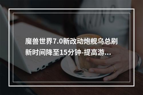 魔兽世界7.0新改动炮舰乌总刷新时间降至15分钟-提高游戏体验(魔兽世界7.0新改动炮舰乌总刷新时间大幅缩短-玩家欢呼)