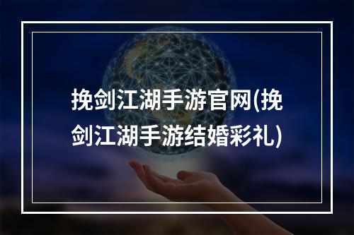 挽剑江湖手游官网(挽剑江湖手游结婚彩礼)