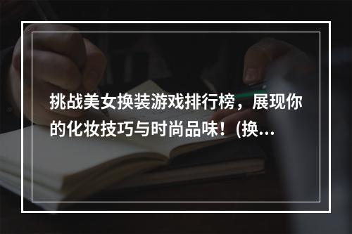 挑战美女换装游戏排行榜，展现你的化妆技巧与时尚品味！(换装游戏必玩)(2022最新美女换装游戏推荐，让你摆脱平庸形象，散发魅力光芒！(化妆游戏大全))