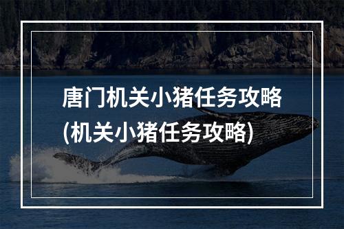 唐门机关小猪任务攻略(机关小猪任务攻略)