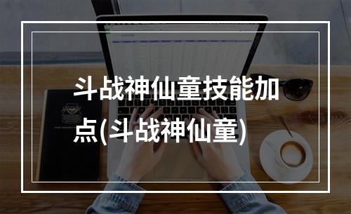 斗战神仙童技能加点(斗战神仙童)