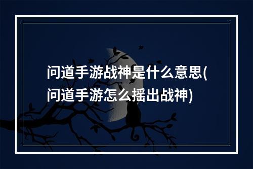 问道手游战神是什么意思(问道手游怎么摇出战神)