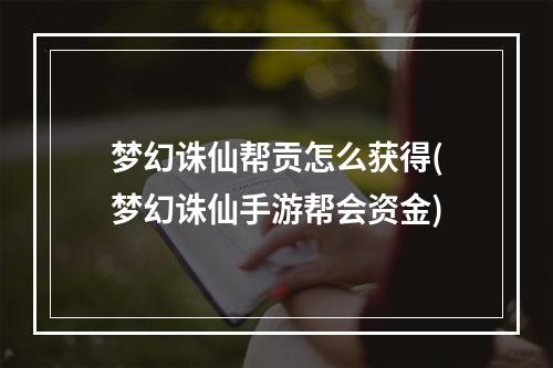 梦幻诛仙帮贡怎么获得(梦幻诛仙手游帮会资金)