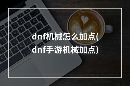 dnf机械怎么加点(dnf手游机械加点)