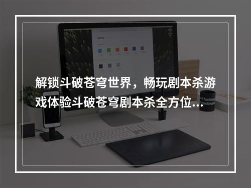 解锁斗破苍穹世界，畅玩剧本杀游戏体验斗破苍穹剧本杀全方位详解